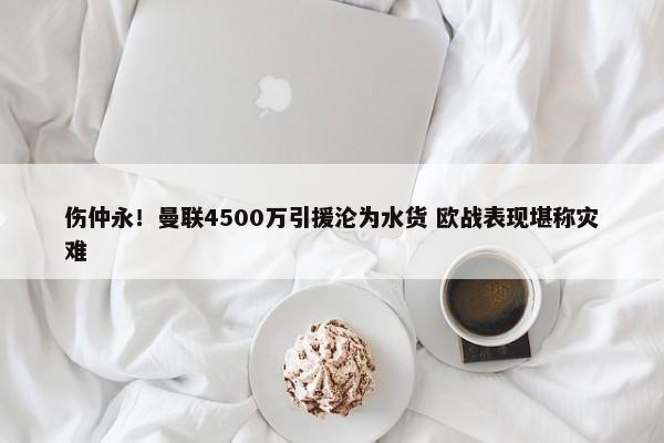 伤仲永！曼联4500万引援沦为水货 欧战表现堪称灾难