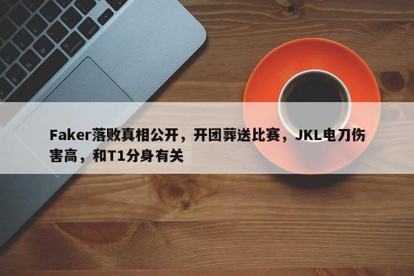 Faker落败真相公开，开团葬送比赛，JKL电刀伤害高，和T1分身有关