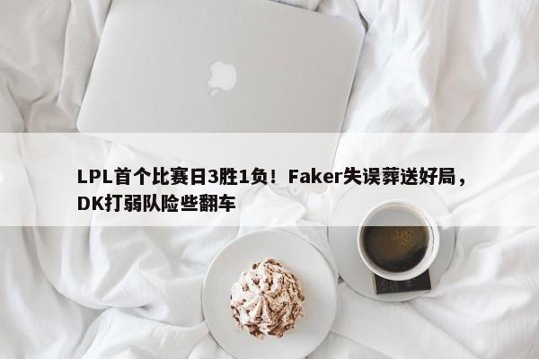 LPL首个比赛日3胜1负！Faker失误葬送好局，DK打弱队险些翻车