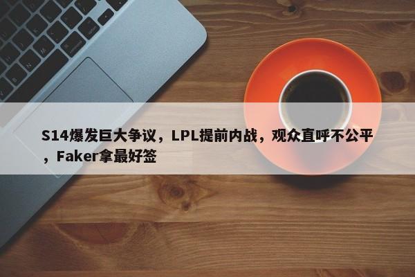 S14爆发巨大争议，LPL提前内战，观众直呼不公平，Faker拿最好签