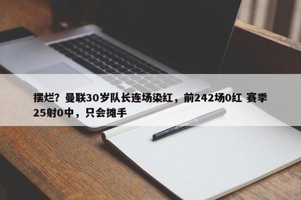 摆烂？曼联30岁队长连场染红，前242场0红 赛季25射0中，只会摊手