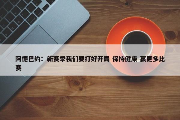 阿德巴约：新赛季我们要打好开局 保持健康 赢更多比赛