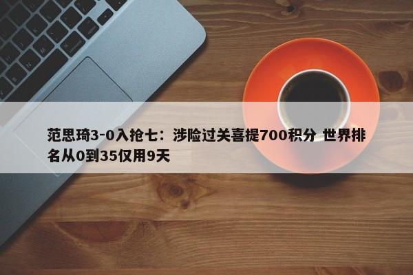 范思琦3-0入抢七：涉险过关喜提700积分 世界排名从0到35仅用9天