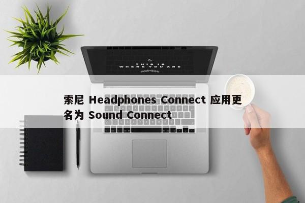 索尼 Headphones Connect 应用更名为 Sound Connect