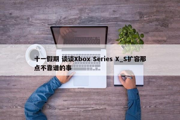 十一假期 谈谈Xbox Series X_S扩容那点不靠谱的事