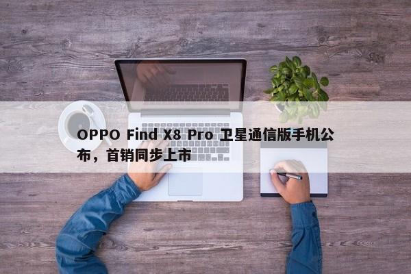 OPPO Find X8 Pro 卫星通信版手机公布，首销同步上市