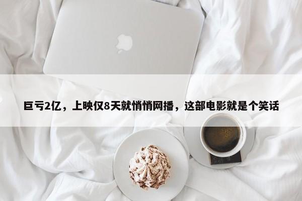 巨亏2亿，上映仅8天就悄悄网播，这部电影就是个笑话