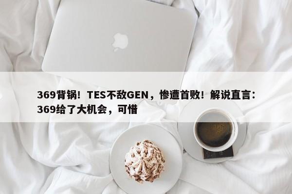 369背锅！TES不敌GEN，惨遭首败！解说直言：369给了大机会，可惜