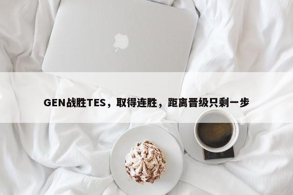 GEN战胜TES，取得连胜，距离晋级只剩一步