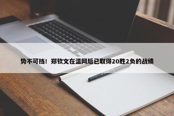 势不可挡！郑钦文在温网后已取得20胜2负的战绩