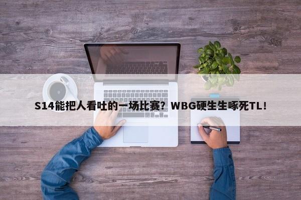 S14能把人看吐的一场比赛？WBG硬生生啄死TL！