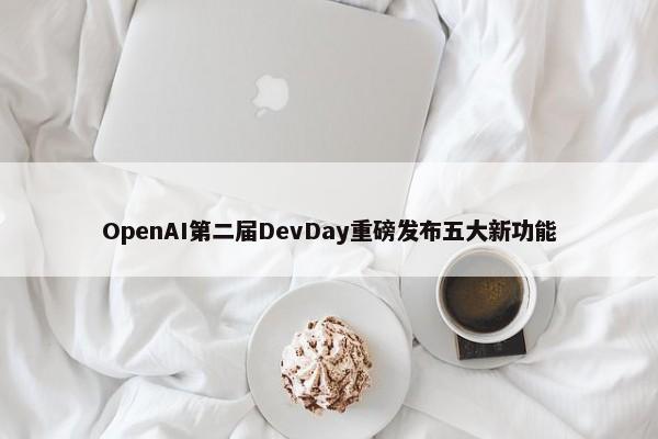 OpenAI第二届DevDay重磅发布五大新功能