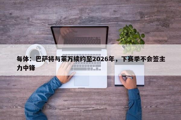 每体：巴萨将与莱万续约至2026年，下赛季不会签主力中锋