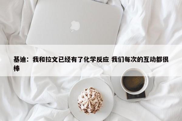 基迪：我和拉文已经有了化学反应 我们每次的互动都很棒