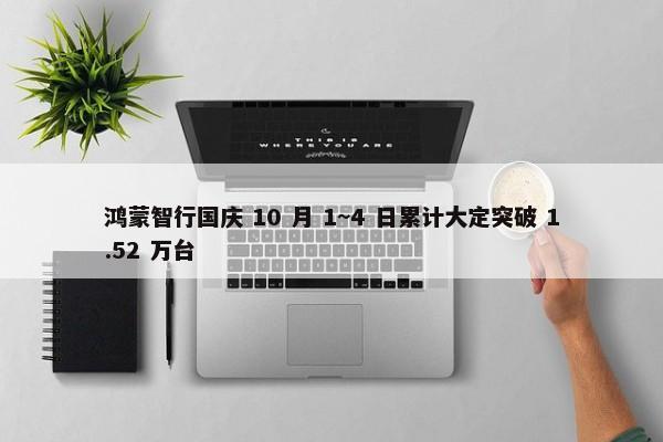 鸿蒙智行国庆 10 月 1~4 日累计大定突破 1.52 万台