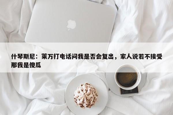 什琴斯尼：莱万打电话问我是否会复出，家人说若不接受那我是傻瓜