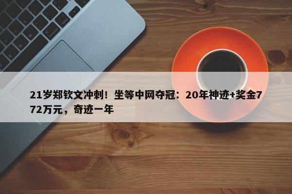 21岁郑钦文冲刺！坐等中网夺冠：20年神迹+奖金772万元，奇迹一年