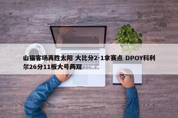 山猫客场再胜太阳 大比分2-1拿赛点 DPOY科利尔26分11板大号两双