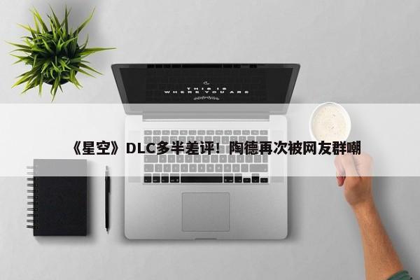 《星空》DLC多半差评！陶德再次被网友群嘲