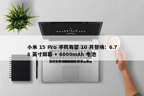 小米 15 Pro 手机有望 10 月登场：6.78 英寸屏幕 + 6000mAh 电池