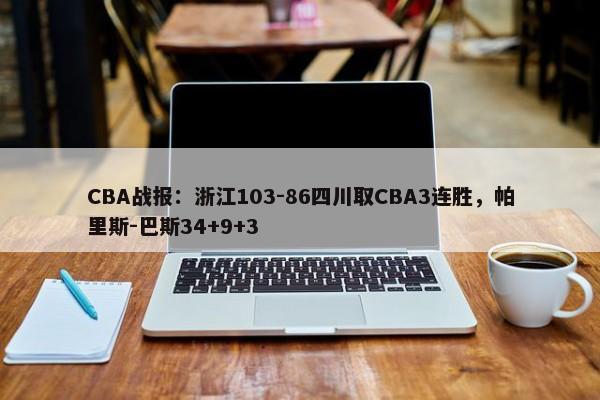 CBA战报：浙江103-86四川取CBA3连胜，帕里斯-巴斯34+9+3