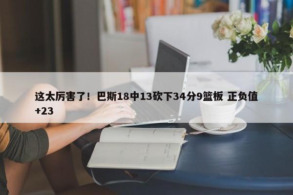 这太厉害了！巴斯18中13砍下34分9篮板 正负值+23