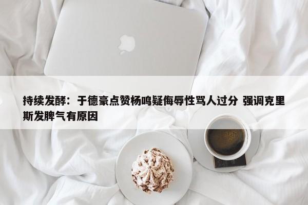 持续发酵：于德豪点赞杨鸣疑侮辱性骂人过分 强调克里斯发脾气有原因