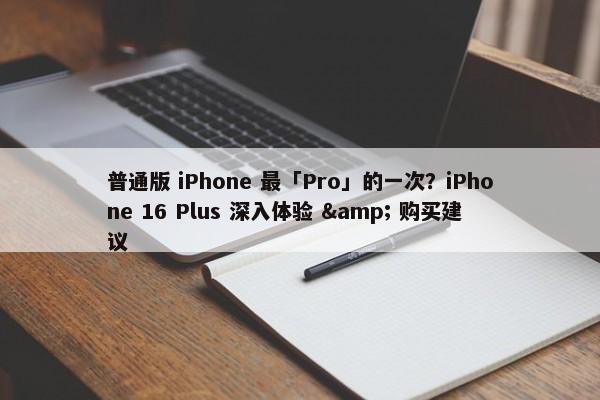 普通版 iPhone 最「Pro」的一次？iPhone 16 Plus 深入体验 & 购买建议