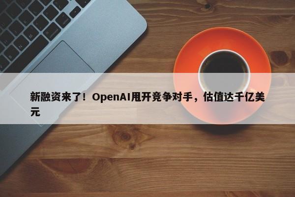 新融资来了！OpenAI甩开竞争对手，估值达千亿美元