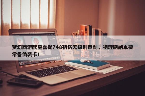 梦幻西游欧皇喜提748初伤无级别巨剑，物理刷副本要常备偷袭卡！