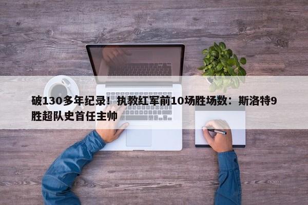 破130多年纪录！执教红军前10场胜场数：斯洛特9胜超队史首任主帅