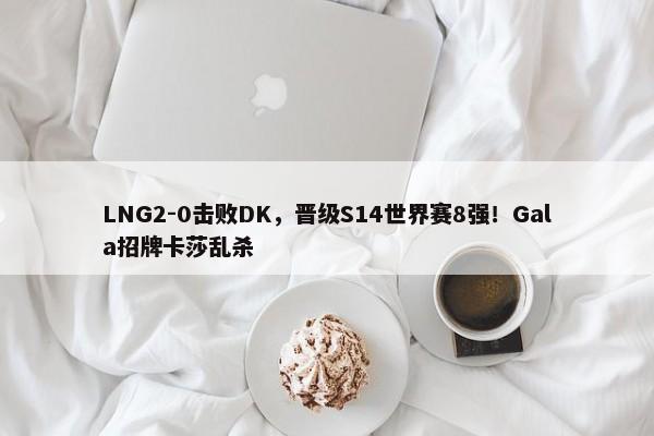 LNG2-0击败DK，晋级S14世界赛8强！Gala招牌卡莎乱杀