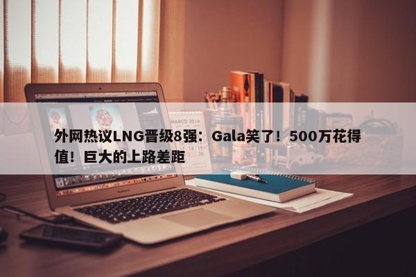 外网热议LNG晋级8强：Gala笑了！500万花得值！巨大的上路差距