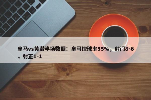 皇马vs黄潜半场数据：皇马控球率55%，射门8-6，射正1-1