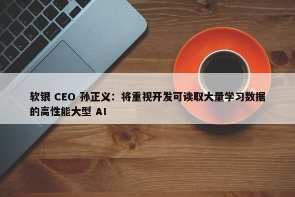 软银 CEO 孙正义：将重视开发可读取大量学习数据的高性能大型 AI