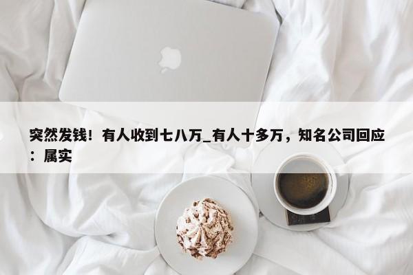 突然发钱！有人收到七八万_有人十多万，知名公司回应：属实