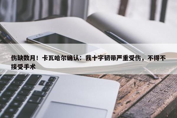 伤缺数月！卡瓦哈尔确认：我十字韧带严重受伤，不得不接受手术