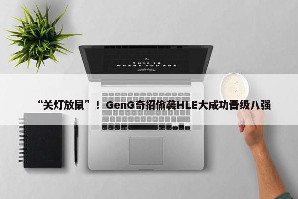 “关灯放鼠”！GenG奇招偷袭HLE大成功晋级八强