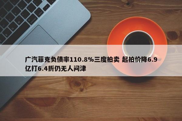 广汽菲克负债率110.8%三度拍卖 起拍价降6.9亿打6.4折仍无人问津