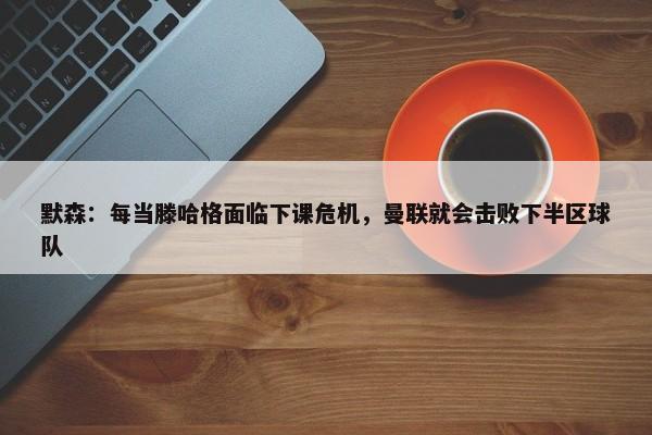 默森：每当滕哈格面临下课危机，曼联就会击败下半区球队