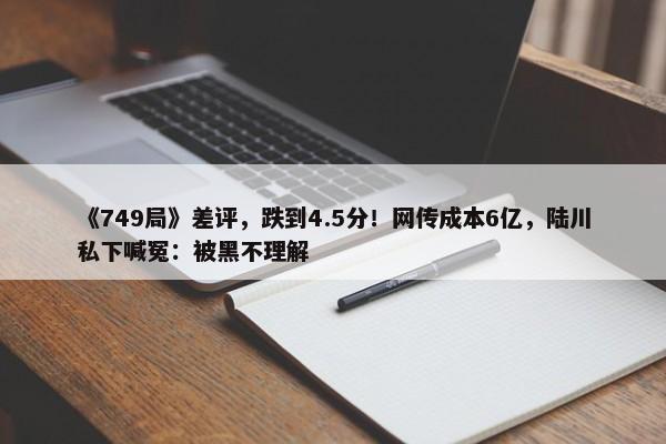 《749局》差评，跌到4.5分！网传成本6亿，陆川私下喊冤：被黑不理解