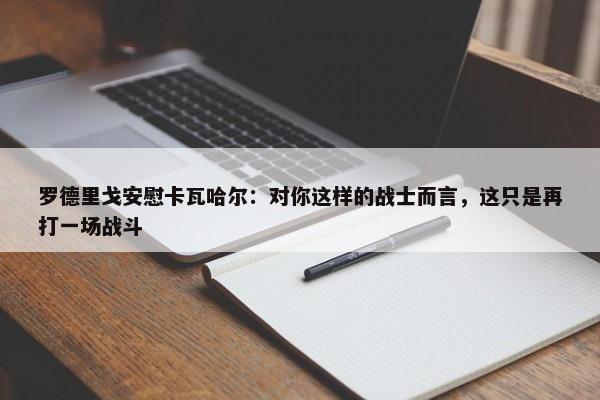 罗德里戈安慰卡瓦哈尔：对你这样的战士而言，这只是再打一场战斗