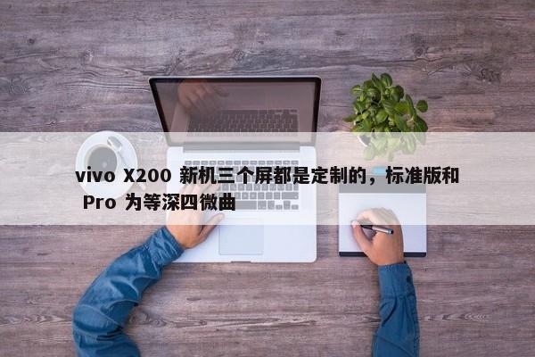 vivo X200 新机三个屏都是定制的，标准版和 Pro 为等深四微曲