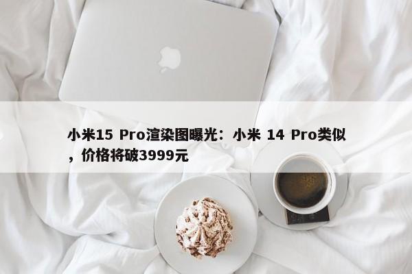 小米15 Pro渲染图曝光：小米 14 Pro类似，价格将破3999元