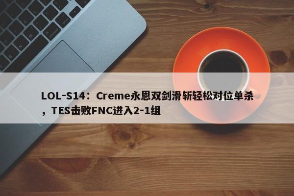 LOL-S14：Creme永恩双剑滑斩轻松对位单杀，TES击败FNC进入2-1组