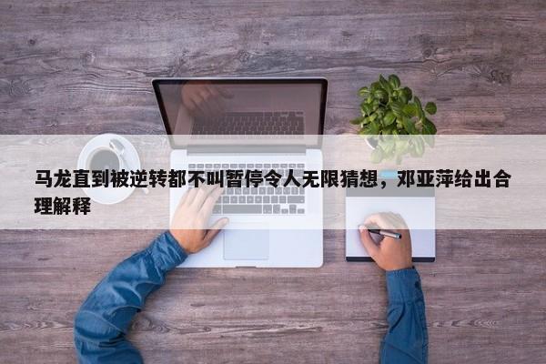 马龙直到被逆转都不叫暂停令人无限猜想，邓亚萍给出合理解释