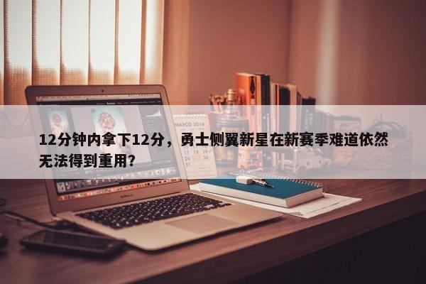 12分钟内拿下12分，勇士侧翼新星在新赛季难道依然无法得到重用？