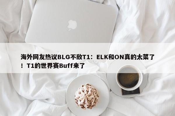 海外网友热议BLG不敌T1：ELK和ON真的太菜了！T1的世界赛Buff来了