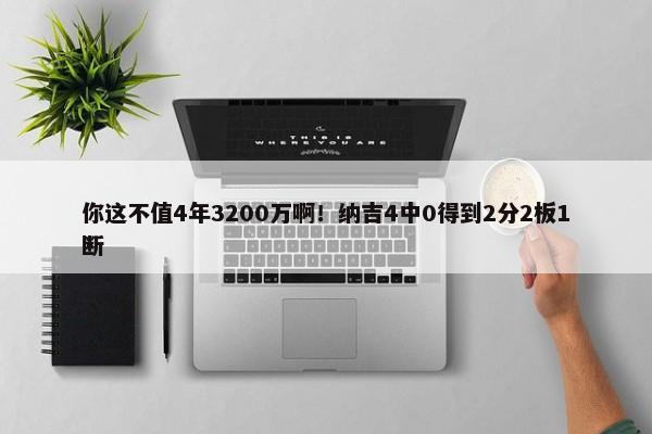 你这不值4年3200万啊！纳吉4中0得到2分2板1断