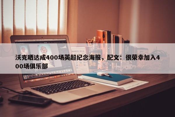 沃克晒达成400场英超纪念海报，配文：很荣幸加入400场俱乐部